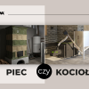 Piec a kocioł: dlaczego precyzja decyzji ma znaczenie dla Twojego domu i dofinansowania